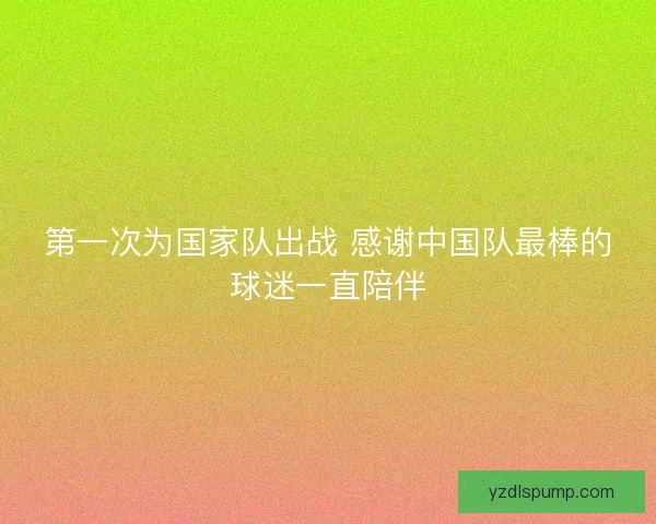 第一次为国家队出战 感谢中国队最棒的球迷一直陪伴