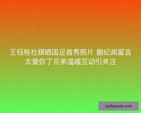 王钰栋社媒晒国足首秀照片 蒯纪闻留言太爱你了兄弟温暖互动引关注
