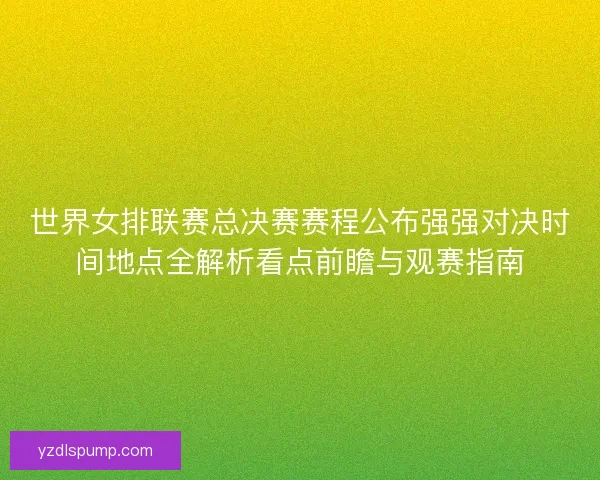 世界女排联赛总决赛赛程公布强强对决时间地点全解析看点前瞻与观赛指南