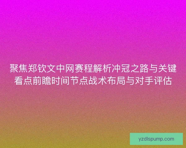 聚焦郑钦文中网赛程解析冲冠之路与关键看点前瞻时间节点战术布局与对手评估