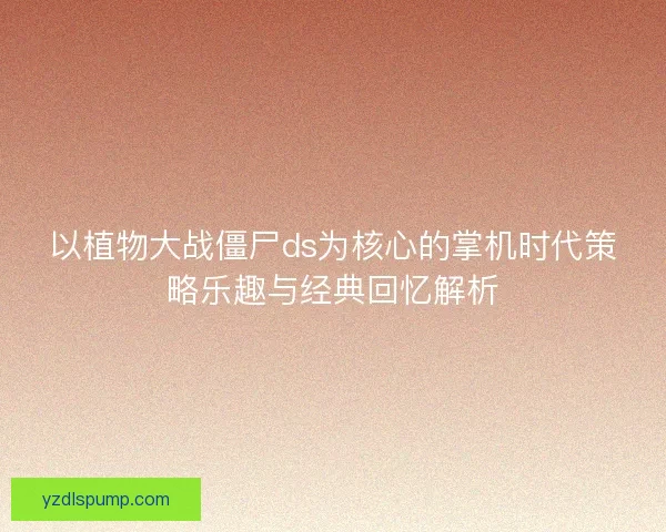 以植物大战僵尸ds为核心的掌机时代策略乐趣与经典回忆解析