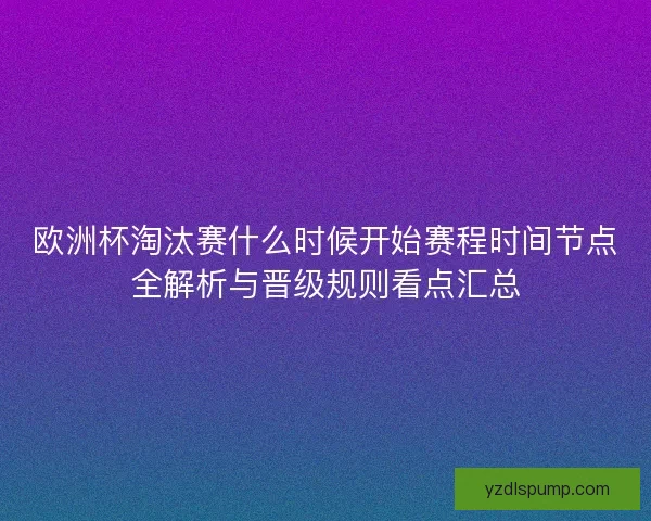 欧洲杯淘汰赛什么时候开始赛程时间节点全解析与晋级规则看点汇总