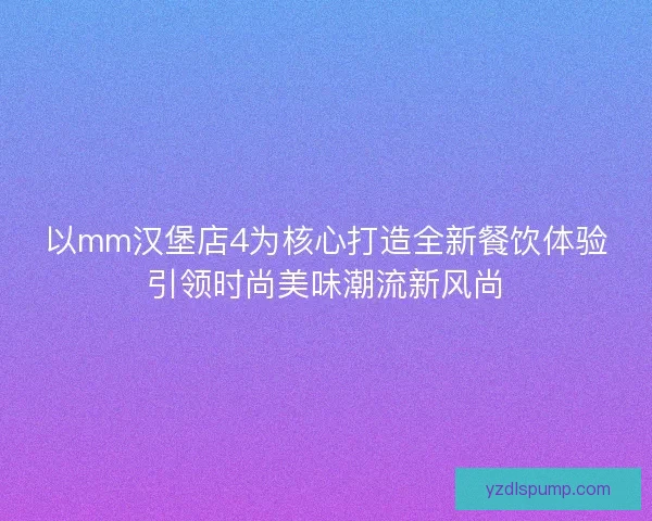 以mm汉堡店4为核心打造全新餐饮体验引领时尚美味潮流新风尚