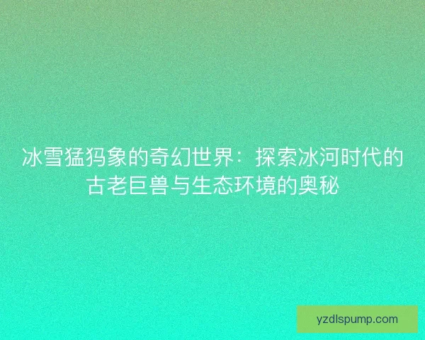 冰雪猛犸象的奇幻世界：探索冰河时代的古老巨兽与生态环境的奥秘