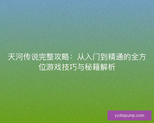 天河传说完整攻略：从入门到精通的全方位游戏技巧与秘籍解析