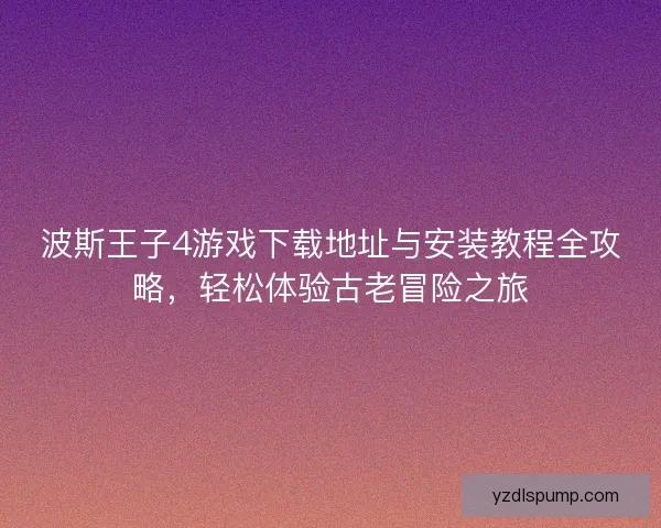 波斯王子4游戏下载地址与安装教程全攻略，轻松体验古老冒险之旅