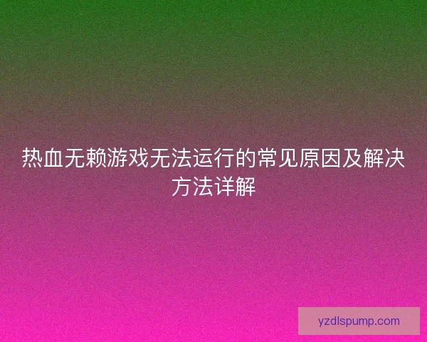热血无赖游戏无法运行的常见原因及解决方法详解