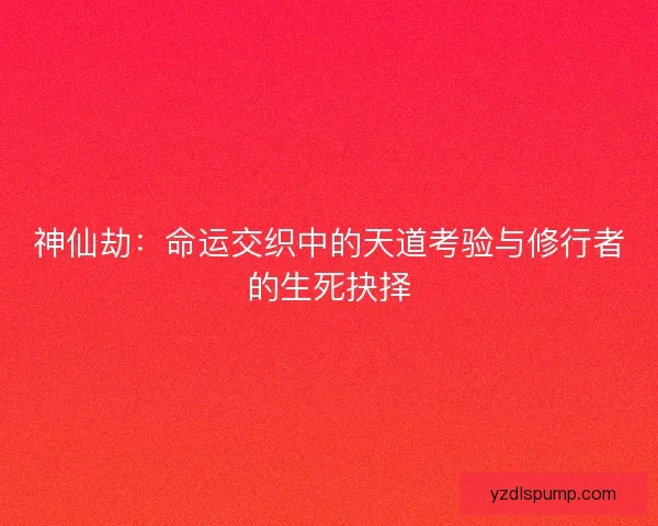 神仙劫：命运交织中的天道考验与修行者的生死抉择