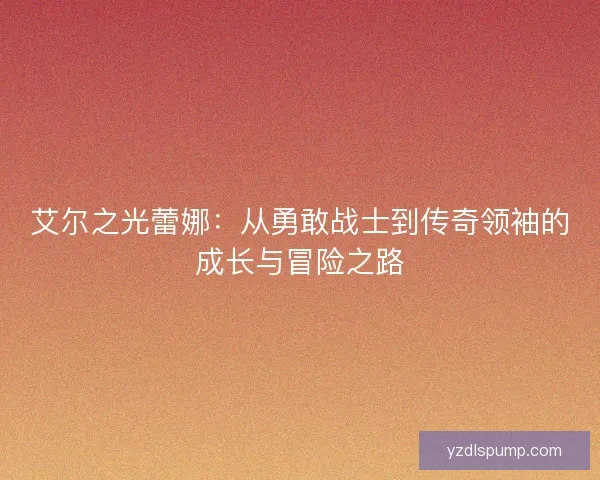 艾尔之光蕾娜：从勇敢战士到传奇领袖的成长与冒险之路
