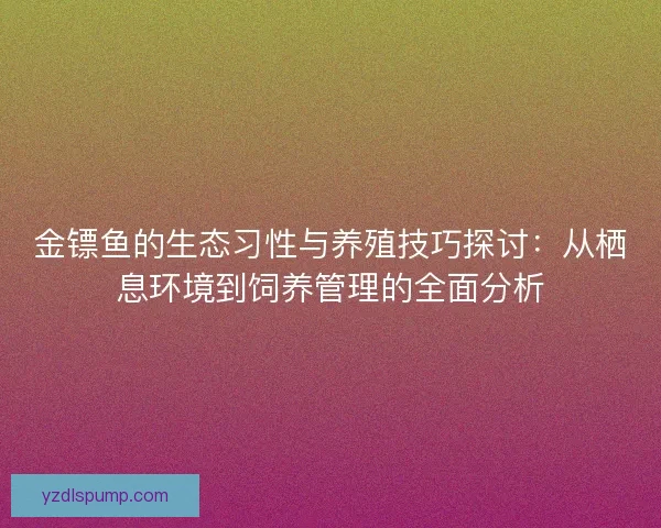 金镖鱼的生态习性与养殖技巧探讨：从栖息环境到饲养管理的全面分析