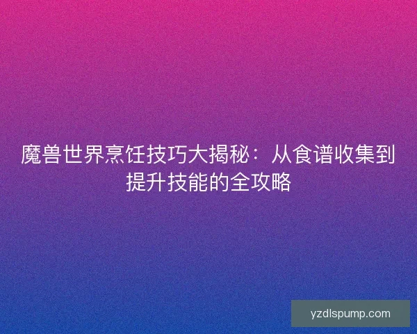 魔兽世界烹饪技巧大揭秘：从食谱收集到提升技能的全攻略