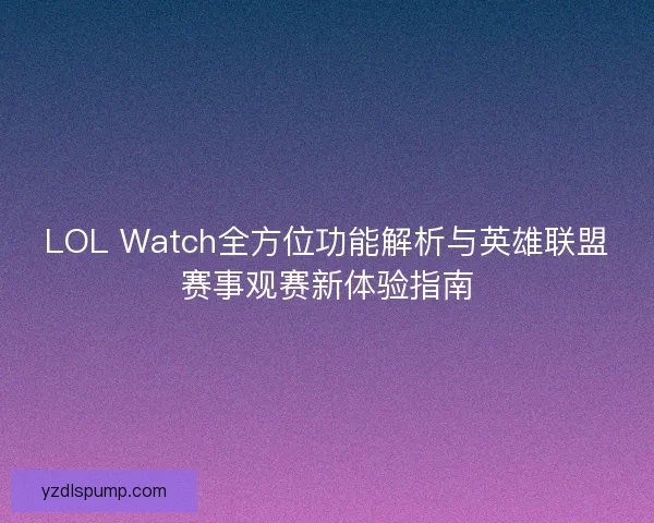 LOL Watch全方位功能解析与英雄联盟赛事观赛新体验指南