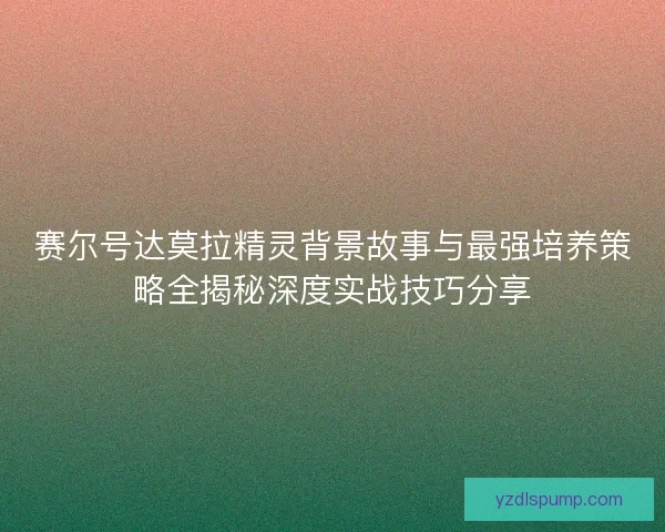 赛尔号达莫拉精灵背景故事与最强培养策略全揭秘深度实战技巧分享
