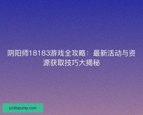 阴阳师18183游戏全攻略:最新活动与资源获取技巧大揭秘 阴阳师18183游戏全攻略:最新活动与资源获取技巧大揭秘