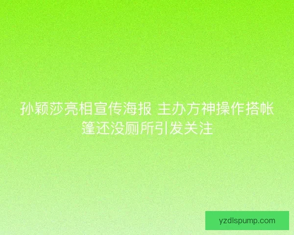 孙颖莎亮相宣传海报 主办方神操作搭帐篷还没厕所引发关注 孙颖莎亮相宣传海报 主办方神操作搭帐篷还没厕所引发关注