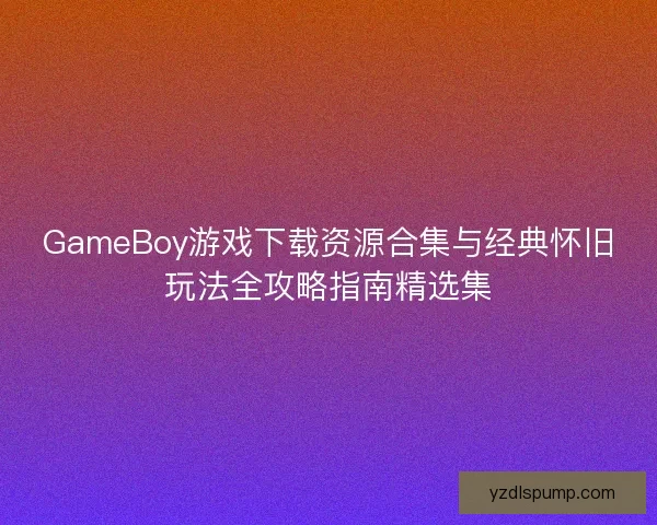 GameBoy游戏下载资源合集与经典怀旧玩法全攻略指南精选集 GameBoy游戏下载资源合集与经典怀旧玩法全攻略指南精选集