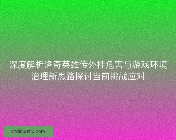 深度解析洛奇英雄传外挂危害与游戏环境治理新思路探讨当前挑战应对