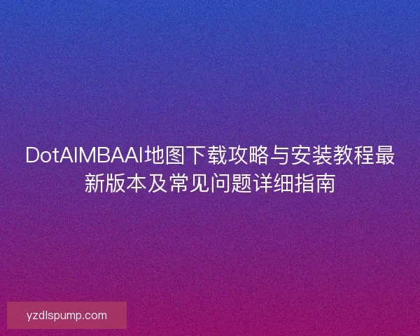 DotAIMBAAI地图下载攻略与安装教程最新版本及常见问题详细指南