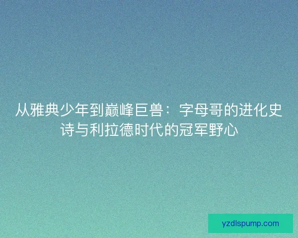 从雅典少年到巅峰巨兽：字母哥的进化史诗与利拉德时代的冠军野心