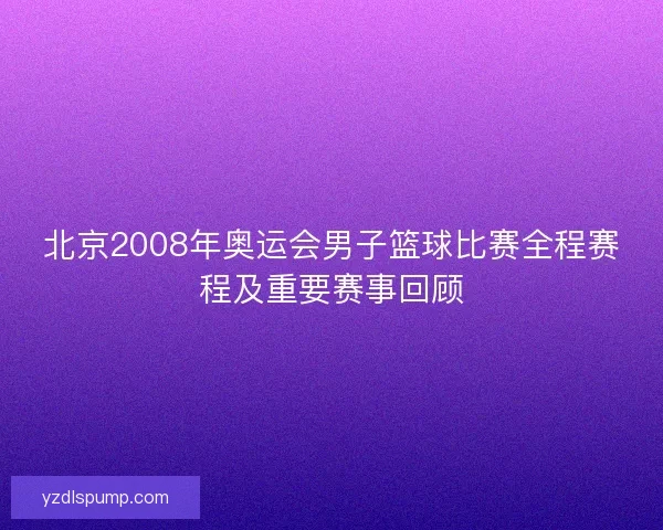 北京2008年奥运会男子篮球比赛全程赛程及重要赛事回顾