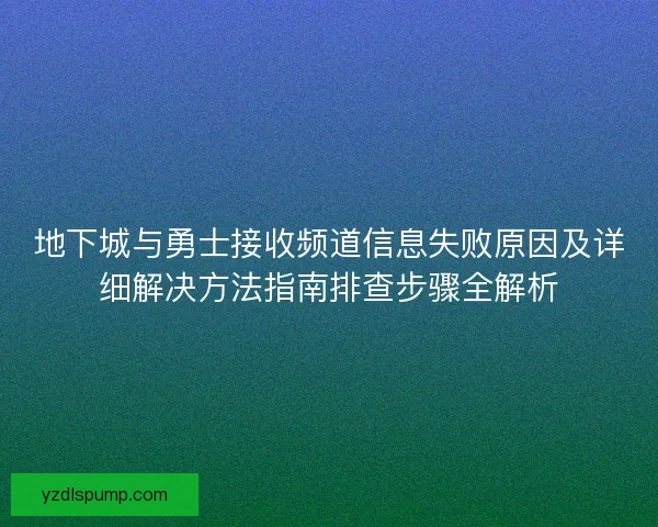 地下城与勇士接收频道信息失败原因及详细解决方法指南排查步骤全解析