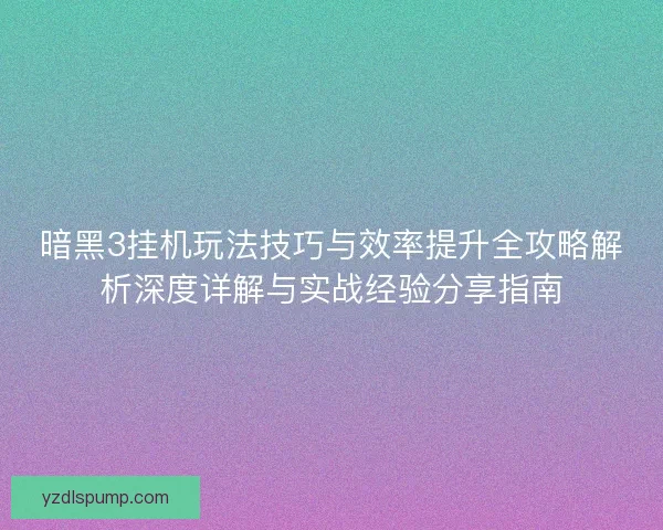 暗黑3挂机玩法技巧与效率提升全攻略解析深度详解与实战经验分享指南