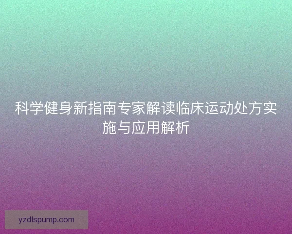 科学健身新指南专家解读临床运动处方实施与应用解析