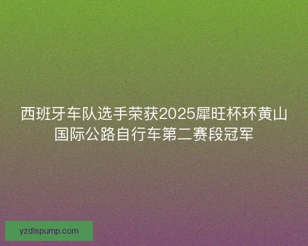 西班牙车队选手荣获2025犀旺杯环黄山国际公路自行车第二赛段冠军