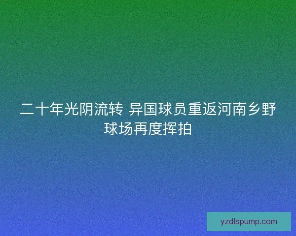二十年光阴流转 异国球员重返河南乡野球场再度挥拍