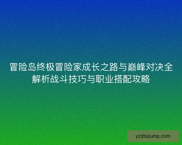 冒险岛终极冒险家成长之路与巅峰对决全解析战斗技巧与职业搭配攻略