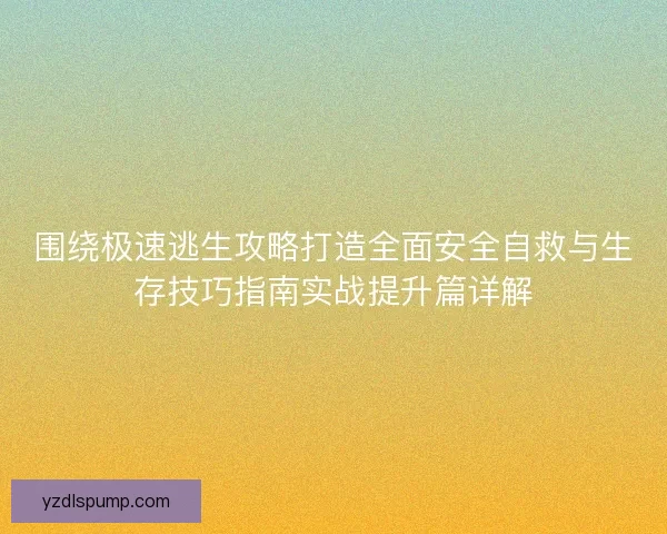 围绕极速逃生攻略打造全面安全自救与生存技巧指南实战提升篇详解