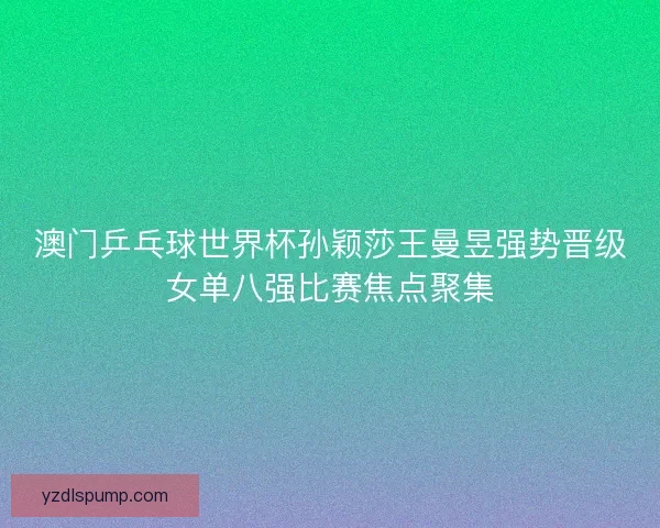 澳门乒乓球世界杯孙颖莎王曼昱强势晋级女单八强比赛焦点聚集