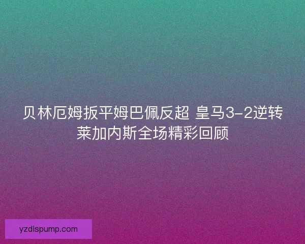 贝林厄姆扳平姆巴佩反超 皇马3-2逆转莱加内斯全场精彩回顾
