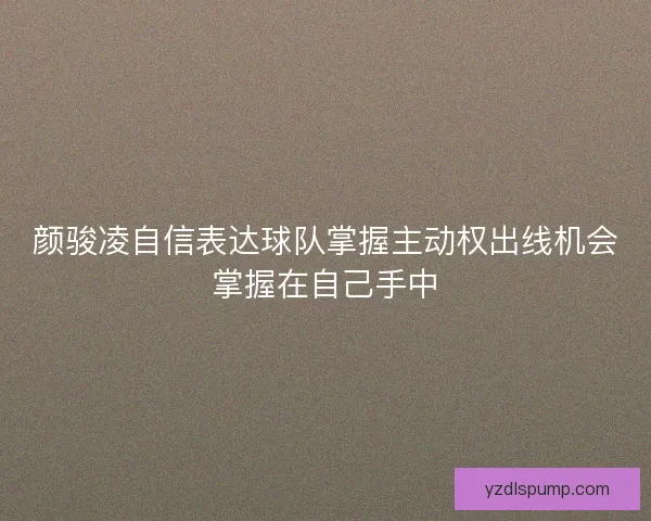 颜骏凌自信表达球队掌握主动权出线机会掌握在自己手中