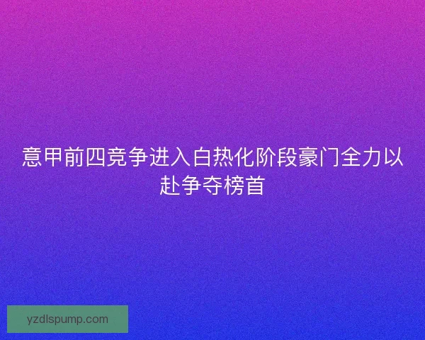 意甲前四竞争进入白热化阶段豪门全力以赴争夺榜首