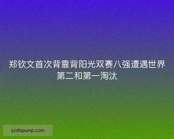 郑钦文首次背靠背阳光双赛八强遭遇世界第二和第一淘汰
