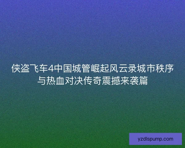 侠盗飞车4中国城管崛起风云录城市秩序与热血对决传奇震撼来袭篇