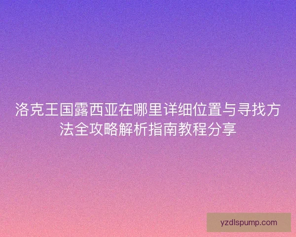 洛克王国露西亚在哪里详细位置与寻找方法全攻略解析指南教程分享