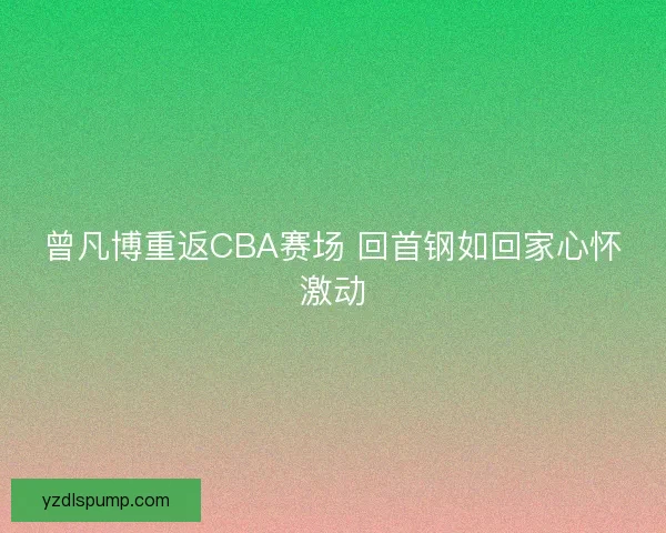曾凡博重返CBA赛场 回首钢如回家心怀激动