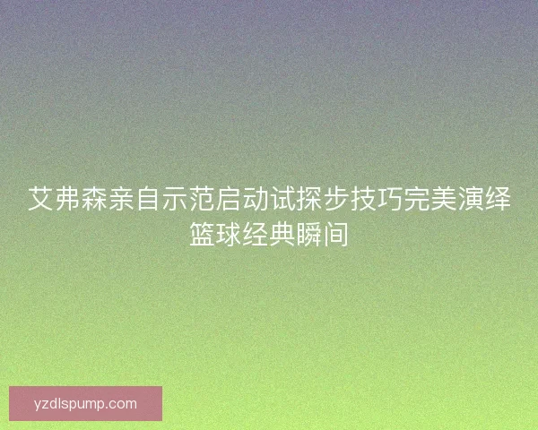 艾弗森亲自示范启动试探步技巧完美演绎篮球经典瞬间