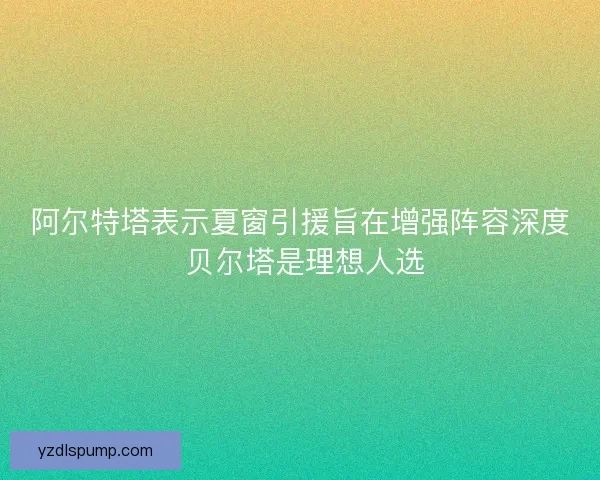 阿尔特塔表示夏窗引援旨在增强阵容深度 贝尔塔是理想人选