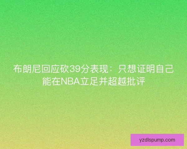 布朗尼回应砍39分表现：只想证明自己能在NBA立足并超越批评