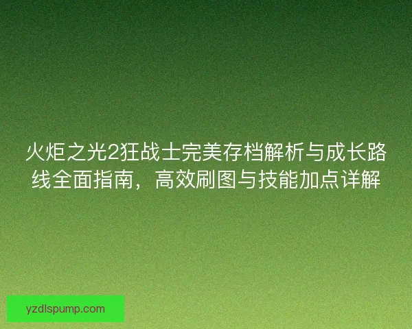 火炬之光2狂战士完美存档解析与成长路线全面指南，高效刷图与技能加点详解