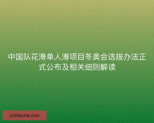 中国队花滑单人滑项目冬奥会选拔办法正式公布及相关细则解读