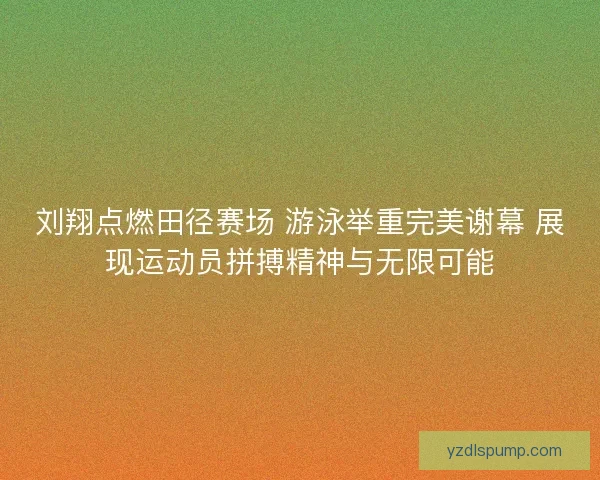 刘翔点燃田径赛场 游泳举重完美谢幕 展现运动员拼搏精神与无限可能