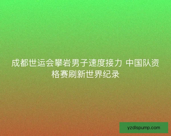 成都世运会攀岩男子速度接力 中国队资格赛刷新世界纪录