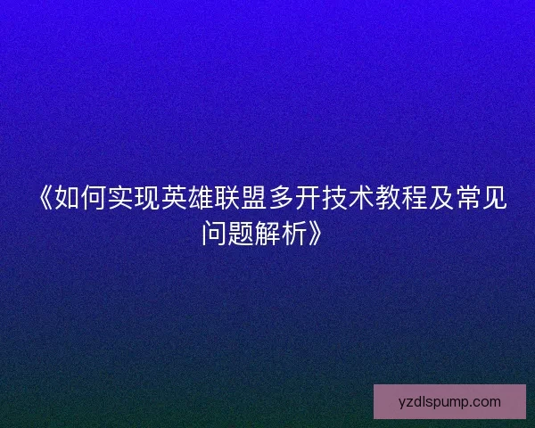 《如何实现英雄联盟多开技术教程及常见问题解析》