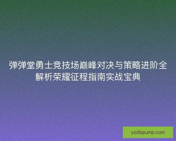 弹弹堂勇士竞技场巅峰对决与策略进阶全解析荣耀征程指南实战宝典