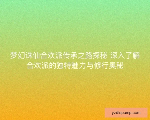 梦幻诛仙合欢派传承之路探秘 深入了解合欢派的独特魅力与修行奥秘