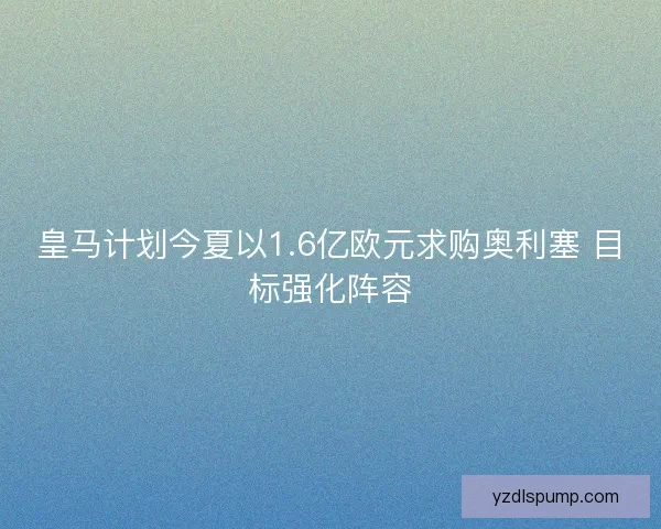 皇马计划今夏以1.6亿欧元求购奥利塞 目标强化阵容
